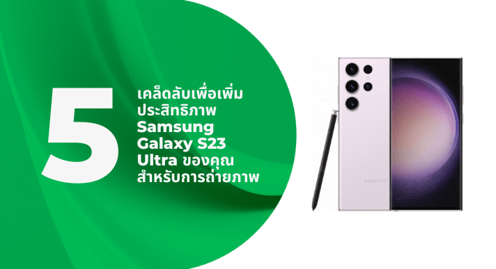 5 เคล็ดลับเพื่อเพิ่มประสิทธิภาพ Samsung Galaxy S23 Ultra ของคุณสำหรับการถ่ายภาพ - CompAsia Thailand